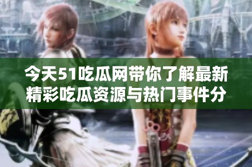 今天51吃瓜网带你了解最新精彩吃瓜资源与热门事件分析