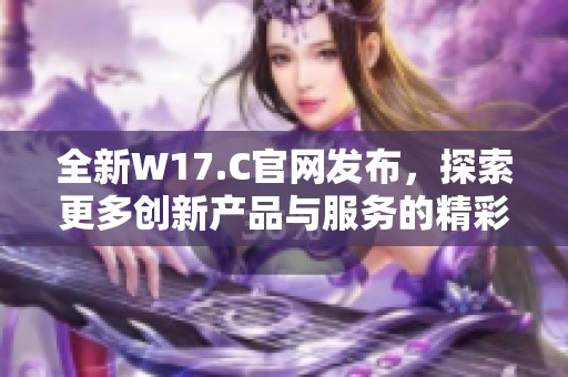 全新W17.C官网发布，探索更多创新产品与服务的精彩体验