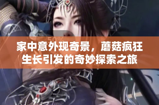 家中意外现奇景，蘑菇疯狂生长引发的奇妙探索之旅