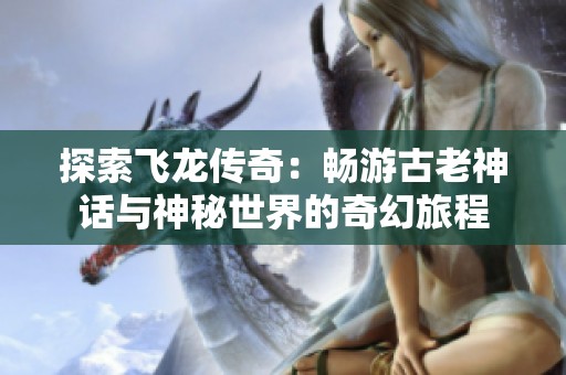 探索飞龙传奇：畅游古老神话与神秘世界的奇幻旅程