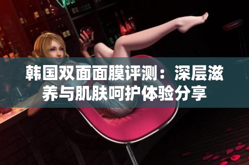 韩国双面面膜评测：深层滋养与肌肤呵护体验分享