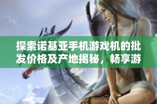 探索诺基亚手机游戏机的批发价格及产地揭秘，畅享游戏新体验