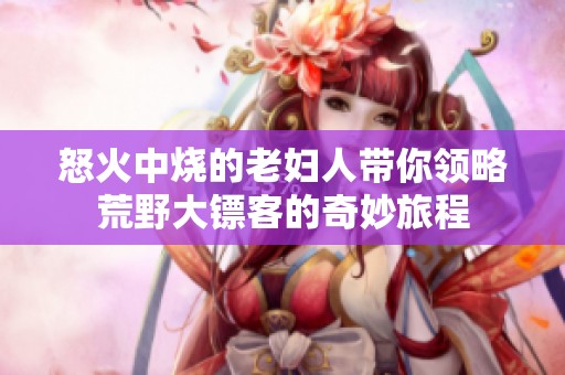 怒火中烧的老妇人带你领略荒野大镖客的奇妙旅程