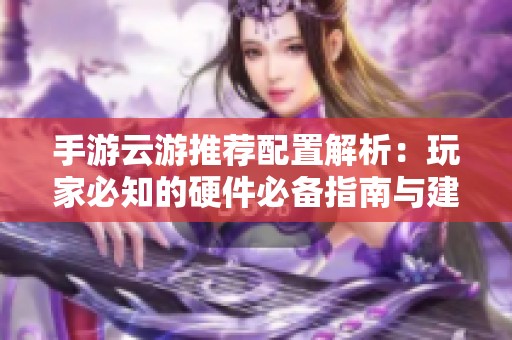 手游云游推荐配置解析：玩家必知的硬件必备指南与建议