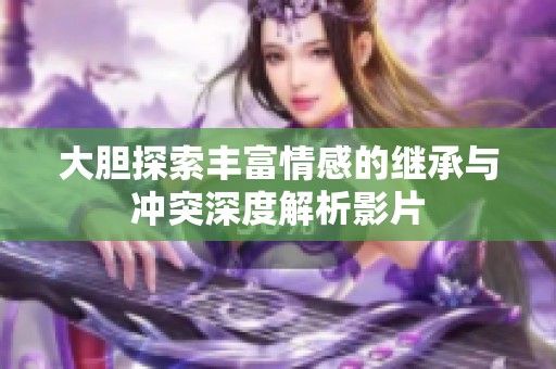 大胆探索丰富情感的继承与冲突深度解析影片