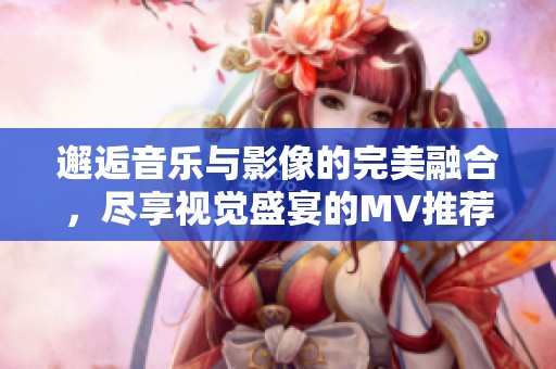 邂逅音乐与影像的完美融合，尽享视觉盛宴的MV推荐