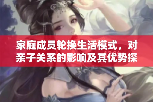 家庭成员轮换生活模式，对亲子关系的影响及其优势探讨