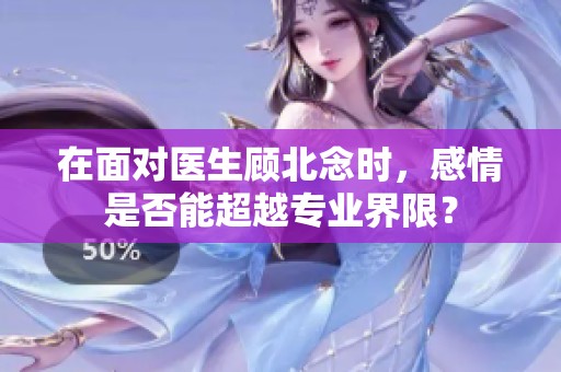 在面对医生顾北念时，感情是否能超越专业界限？