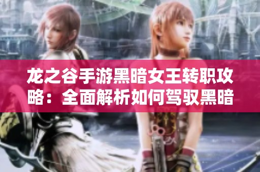 龙之谷手游黑暗女王转职攻略：全面解析如何驾驭黑暗与力量释放