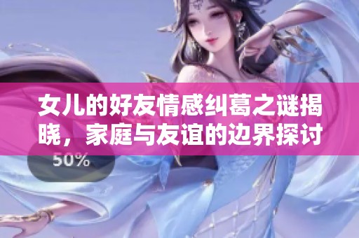 女儿的好友情感纠葛之谜揭晓，家庭与友谊的边界探讨