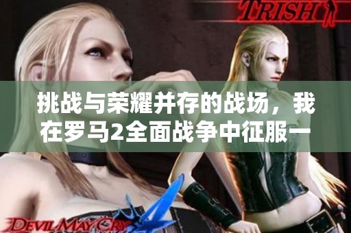 挑战与荣耀并存的战场，我在罗马2全面战争中征服一切对手