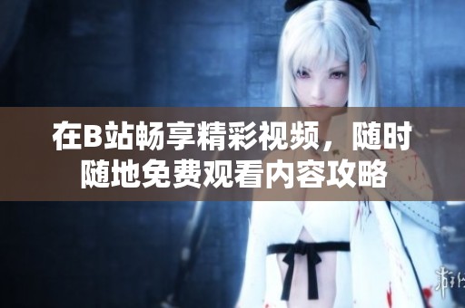 在B站畅享精彩视频，随时随地免费观看内容攻略
