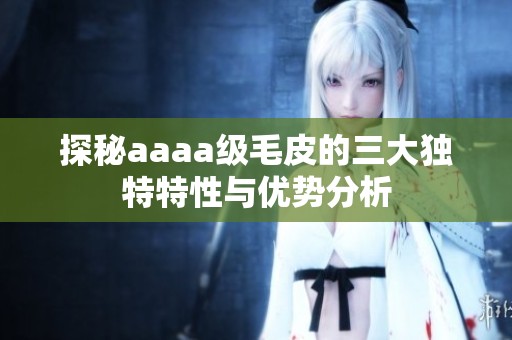 探秘aaaa级毛皮的三大独特特性与优势分析