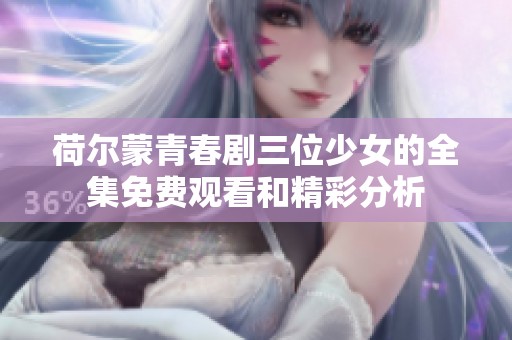 荷尔蒙青春剧三位少女的全集免费观看和精彩分析