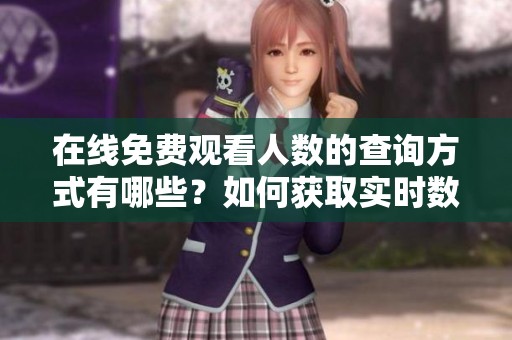 在线免费观看人数的查询方式有哪些？如何获取实时数据？