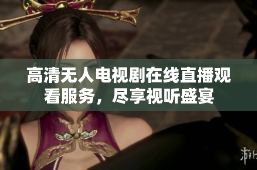 高清无人电视剧在线直播观看服务，尽享视听盛宴