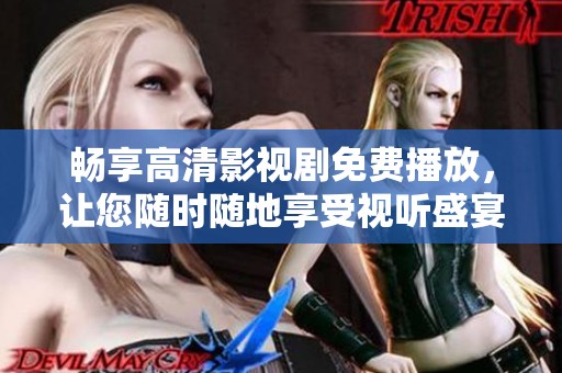 畅享高清影视剧免费播放，让您随时随地享受视听盛宴
