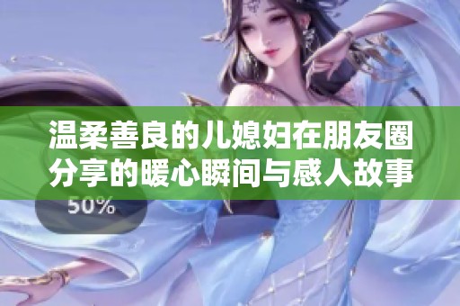 温柔善良的儿媳妇在朋友圈分享的暖心瞬间与感人故事