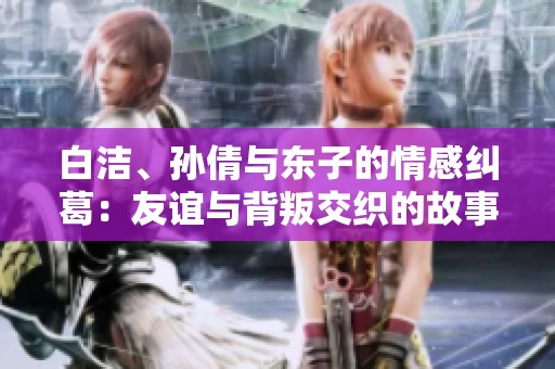 白洁、孙倩与东子的情感纠葛：友谊与背叛交织的故事