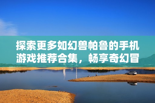 探索更多如幻兽帕鲁的手机游戏推荐合集，畅享奇幻冒险之旅