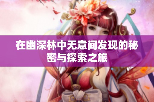 在幽深林中无意间发现的秘密与探索之旅