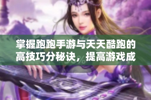 掌握跑跑手游与天天酷跑的高技巧分秘诀，提高游戏成绩的有效方法