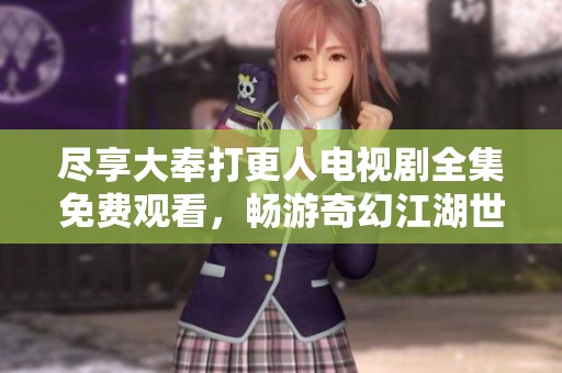 尽享大奉打更人电视剧全集免费观看，畅游奇幻江湖世界