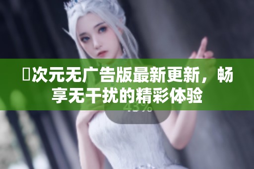 囧次元无广告版最新更新，畅享无干扰的精彩体验