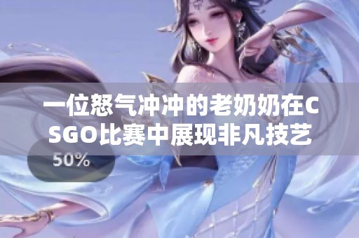 一位怒气冲冲的老奶奶在CSGO比赛中展现非凡技艺