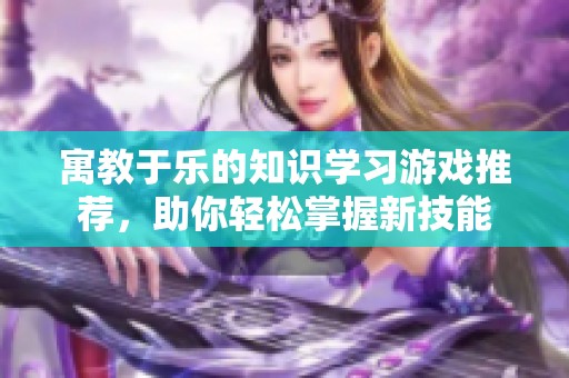 寓教于乐的知识学习游戏推荐，助你轻松掌握新技能
