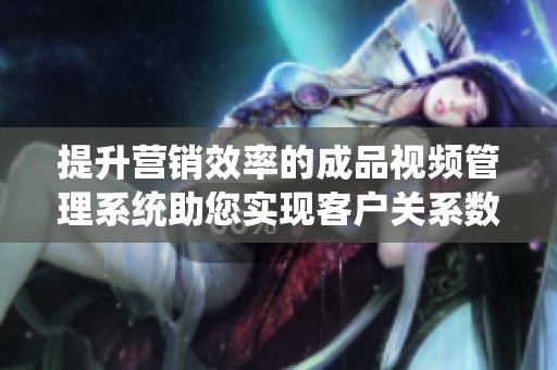 提升营销效率的成品视频管理系统助您实现客户关系数字化转型
