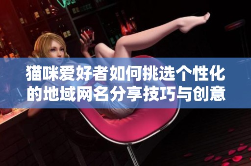 猫咪爱好者如何挑选个性化的地域网名分享技巧与创意