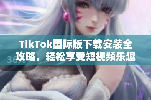 TikTok国际版下载安装全攻略，轻松享受短视频乐趣