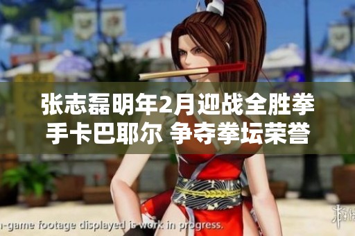 张志磊明年2月迎战全胜拳手卡巴耶尔 争夺拳坛荣誉