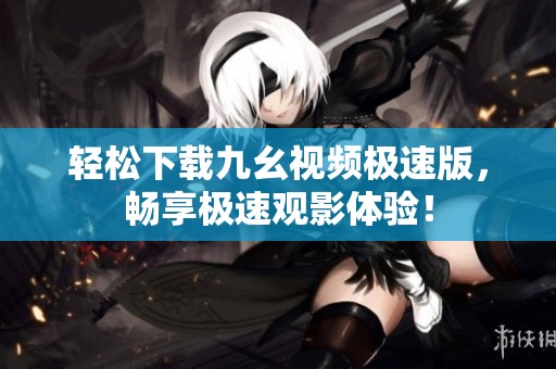 轻松下载九幺视频极速版，畅享极速观影体验！