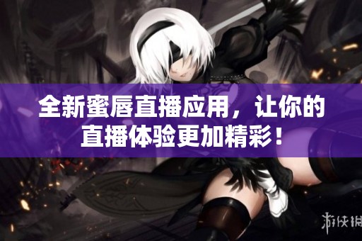 全新蜜唇直播应用，让你的直播体验更加精彩！