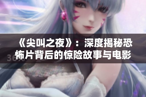 《尖叫之夜》：深度揭秘恐怖片背后的惊险故事与电影制作技巧
