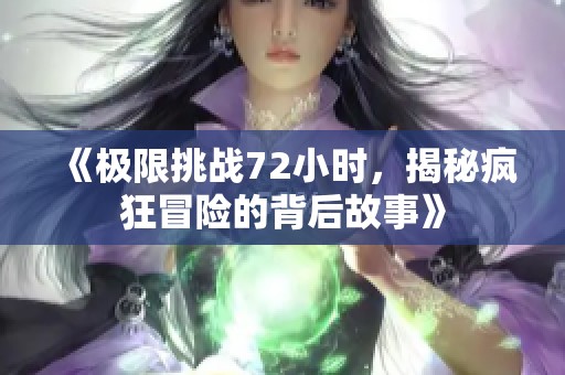 《极限挑战72小时，揭秘疯狂冒险的背后故事》