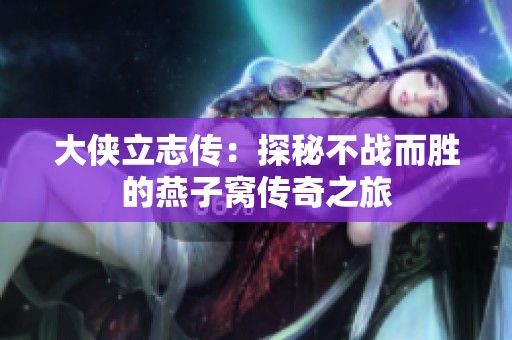 大侠立志传：探秘不战而胜的燕子窝传奇之旅