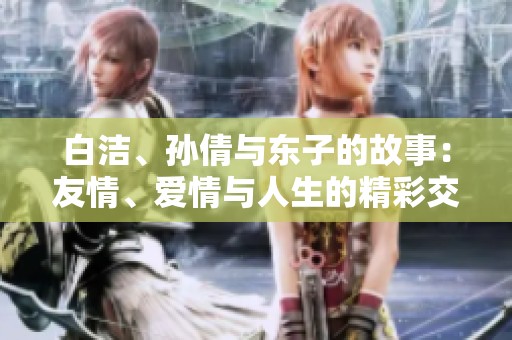 白洁、孙倩与东子的故事：友情、爱情与人生的精彩交织