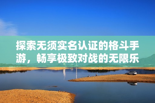 探索无须实名认证的格斗手游，畅享极致对战的无限乐趣！