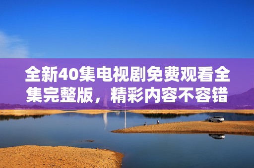全新40集电视剧免费观看全集完整版，精彩内容不容错过