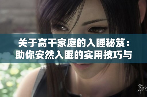 关于高干家庭的入睡秘笈：助你安然入眠的实用技巧与方法