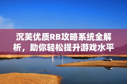 沉芙优质RB攻略系统全解析，助你轻松提升游戏水平