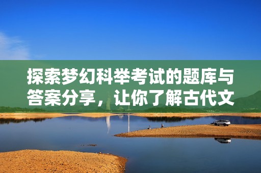 探索梦幻科举考试的题库与答案分享，让你了解古代文化知识