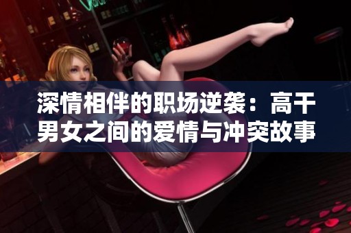深情相伴的职场逆袭：高干男女之间的爱情与冲突故事
