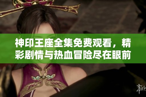 神印王座全集免费观看，精彩剧情与热血冒险尽在眼前
