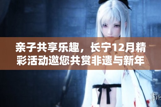 亲子共享乐趣，长宁12月精彩活动邀您共赏非遗与新年DIY