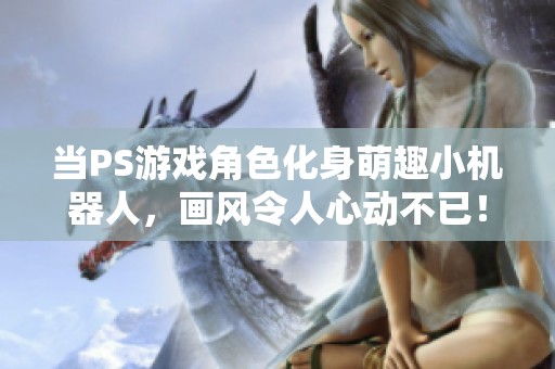 当PS游戏角色化身萌趣小机器人，画风令人心动不已！