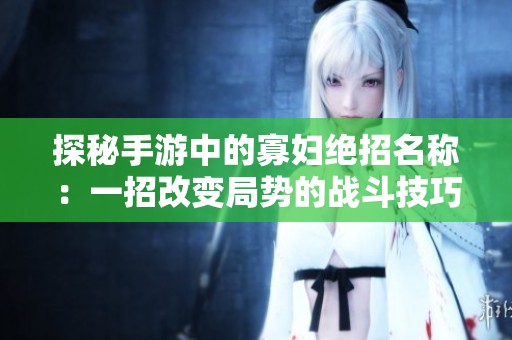 探秘手游中的寡妇绝招名称：一招改变局势的战斗技巧解析